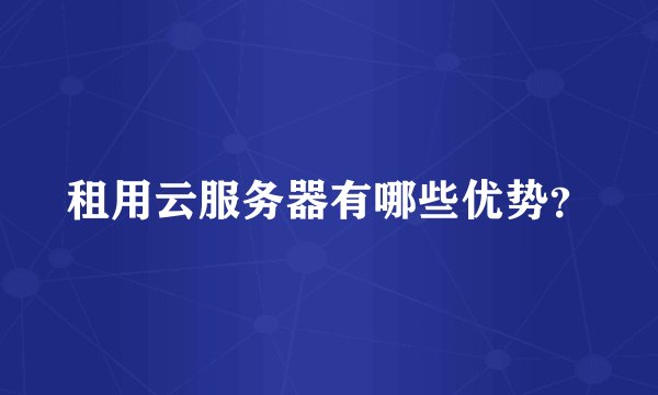 租用云服务器有哪些优势？