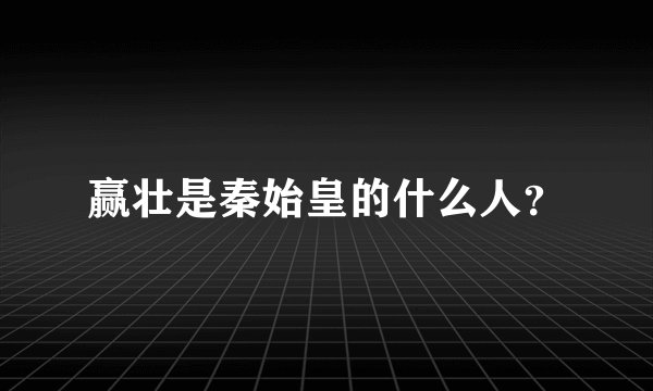 赢壮是秦始皇的什么人？