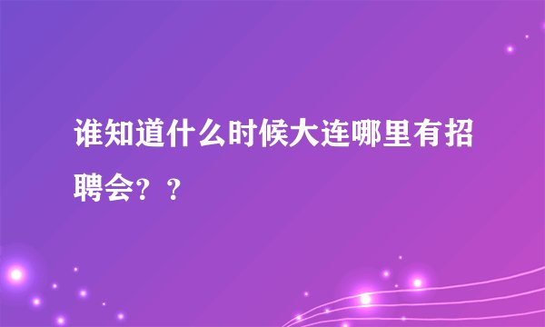 谁知道什么时候大连哪里有招聘会？？