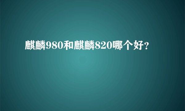 麒麟980和麒麟820哪个好？