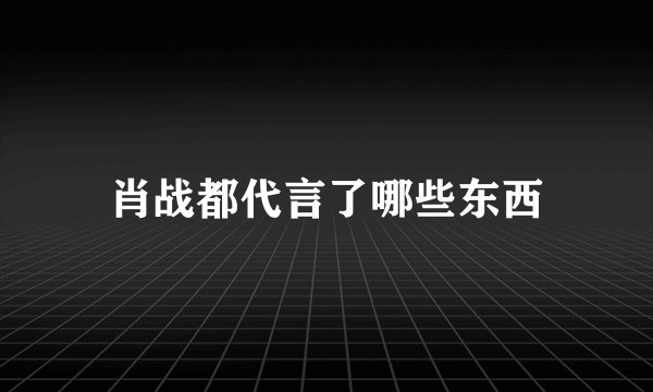 肖战都代言了哪些东西
