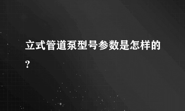 立式管道泵型号参数是怎样的？