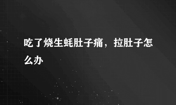 吃了烧生蚝肚子痛，拉肚子怎么办