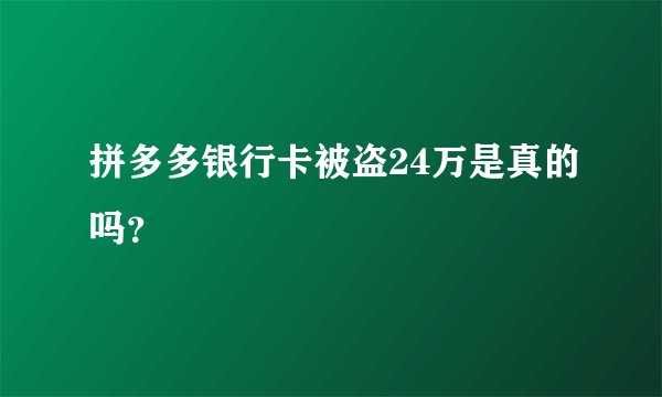 拼多多银行卡被盗24万是真的吗？