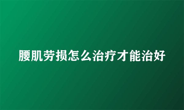 腰肌劳损怎么治疗才能治好