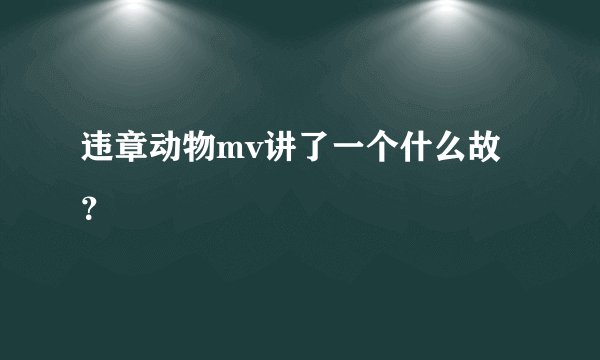 违章动物mv讲了一个什么故？