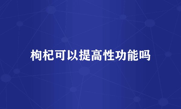 枸杞可以提高性功能吗