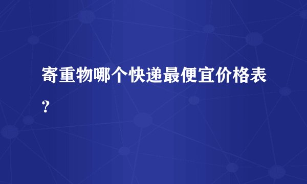 寄重物哪个快递最便宜价格表？