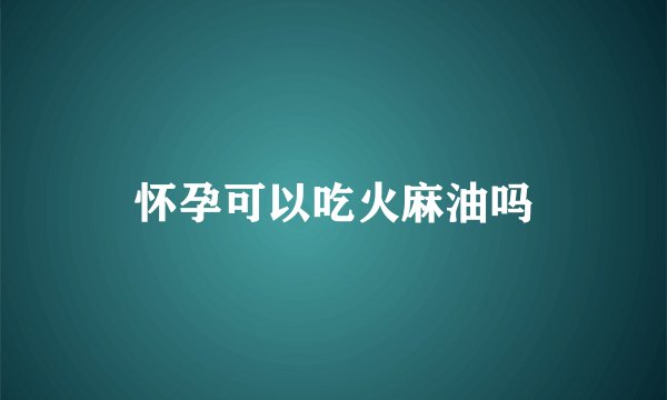 怀孕可以吃火麻油吗