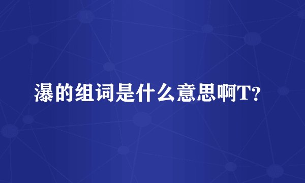 瀑的组词是什么意思啊T？