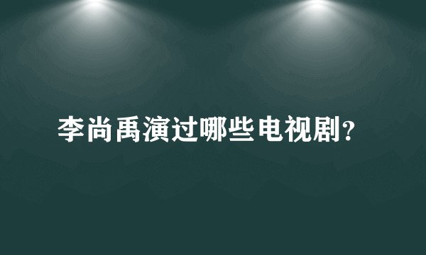 李尚禹演过哪些电视剧？