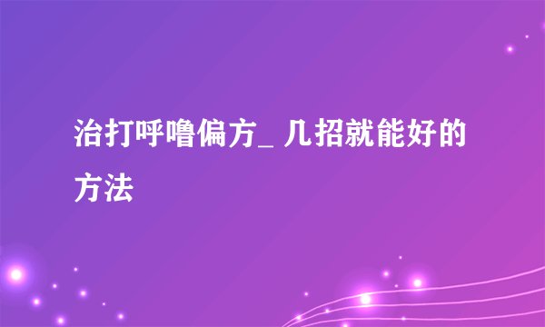 治打呼噜偏方_ 几招就能好的方法