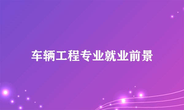 车辆工程专业就业前景