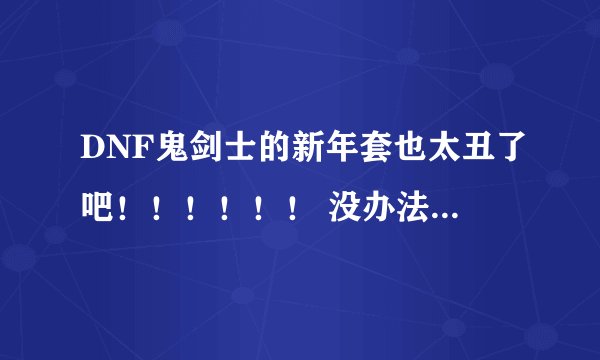 DNF鬼剑士的新年套也太丑了吧！！！！！！ 没办法为了属性我还i是忍了 准备卖 ！！谁给个属性表 我是瞎子
