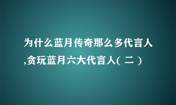为什么蓝月传奇那么多代言人,贪玩蓝月六大代言人( 二 )