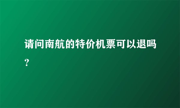 请问南航的特价机票可以退吗？