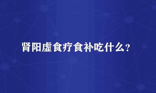 肾阳虚食疗食补吃什么？