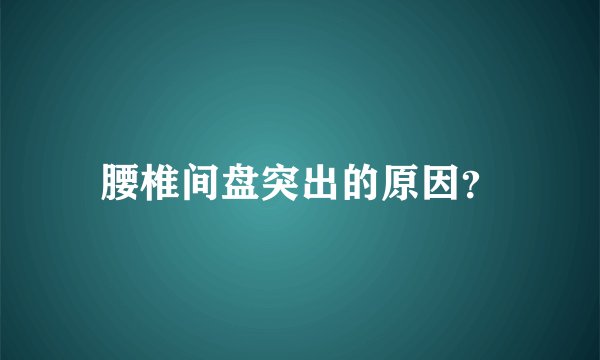 腰椎间盘突出的原因？