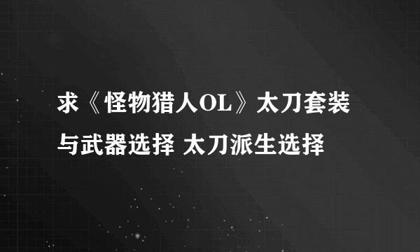 求《怪物猎人OL》太刀套装与武器选择 太刀派生选择