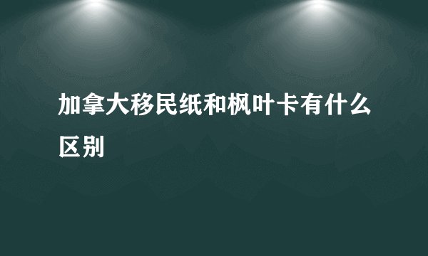 加拿大移民纸和枫叶卡有什么区别