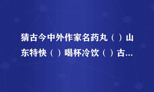 猜古今中外作家名药丸（）山东特快（）喝杯冷饮（）古代攻守兵器（）电话来了（）春天来了（）故居（）怎能虚度年华（）一块元宝