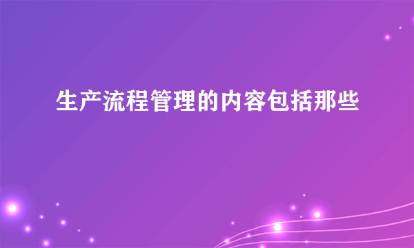 生产流程管理的内容包括那些