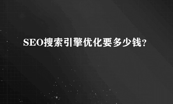 SEO搜索引擎优化要多少钱？