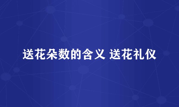 送花朵数的含义 送花礼仪