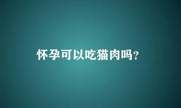 怀孕可以吃猫肉吗？