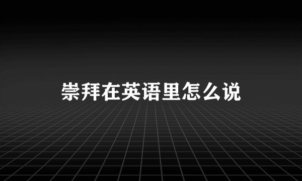 崇拜在英语里怎么说