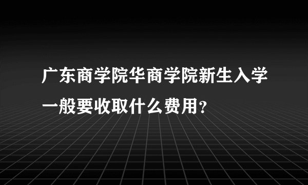 广东商学院华商学院新生入学一般要收取什么费用？