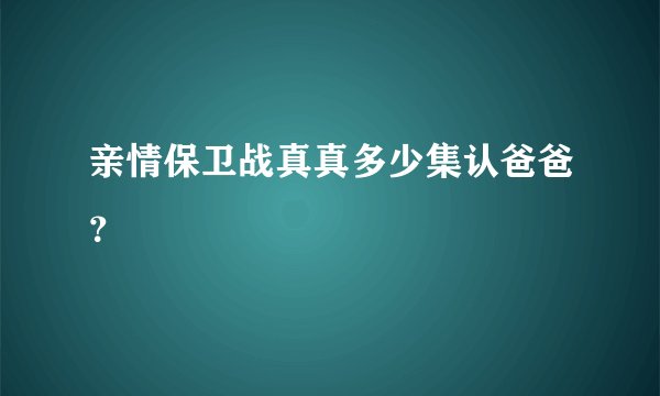 亲情保卫战真真多少集认爸爸？