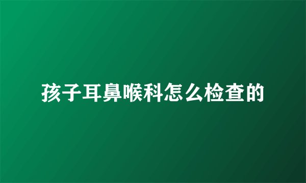 孩子耳鼻喉科怎么检查的