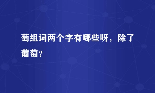 萄组词两个字有哪些呀，除了葡萄？