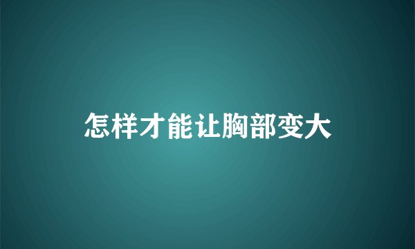怎样才能让胸部变大