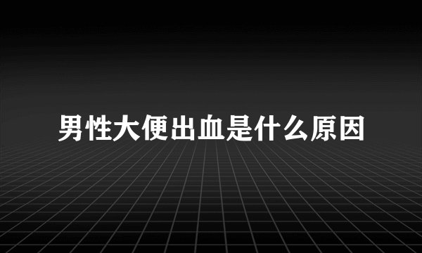 男性大便出血是什么原因