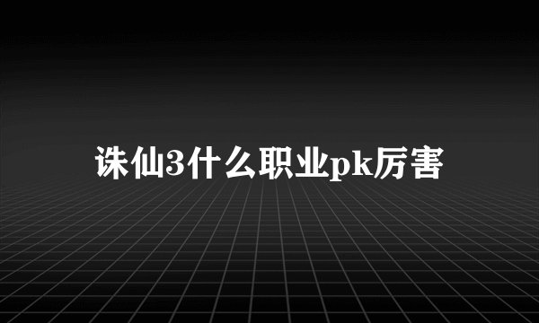 诛仙3什么职业pk厉害