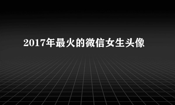 2017年最火的微信女生头像