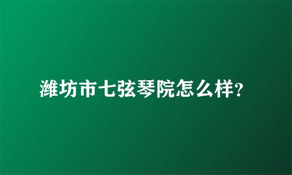 潍坊市七弦琴院怎么样？