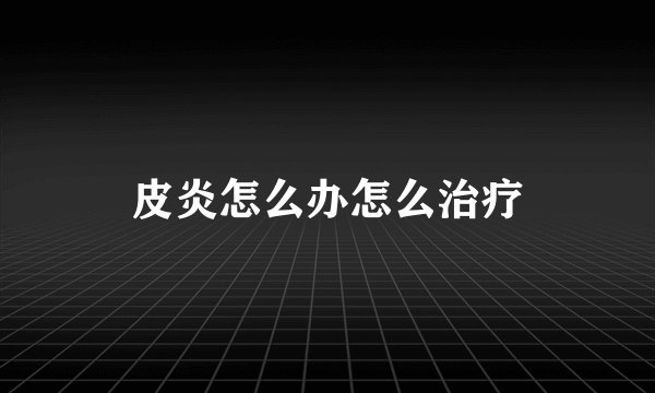 皮炎怎么办怎么治疗