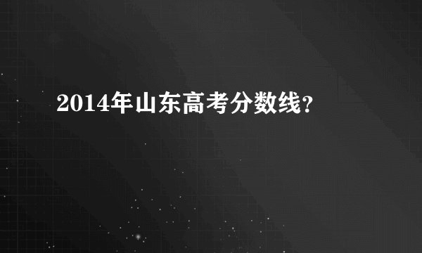 2014年山东高考分数线？