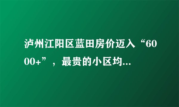 泸州江阳区蓝田房价迈入“6000+”，最贵的小区均价超过8000/平