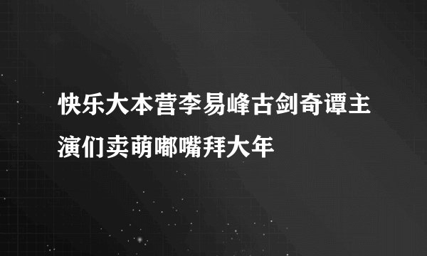 快乐大本营李易峰古剑奇谭主演们卖萌嘟嘴拜大年