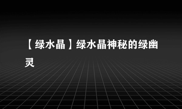 【绿水晶】绿水晶神秘的绿幽灵