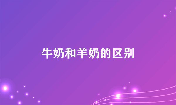 牛奶和羊奶的区别