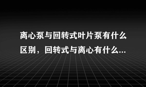 离心泵与回转式叶片泵有什么区别,回转式与离心有什么明显不同的特性或者工作原理?