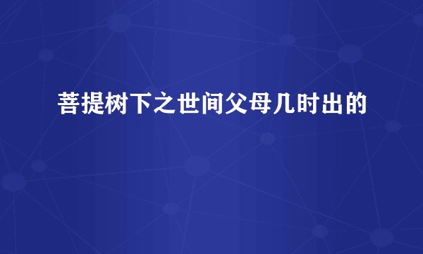 菩提树下之世间父母几时出的