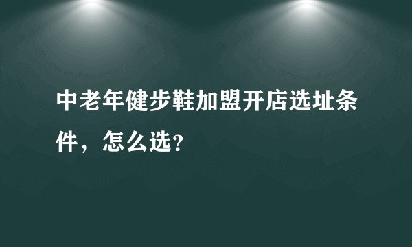 中老年健步鞋加盟开店选址条件,怎么选?