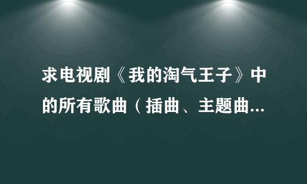求电视剧《我的淘气王子》中的所有歌曲(插曲、主题曲)的歌名…谢谢