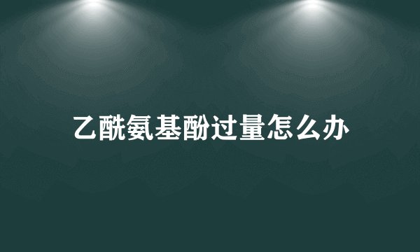 乙酰氨基酚过量怎么办